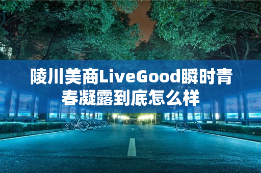 陵川美商LiveGood瞬时青春凝露到底怎么样