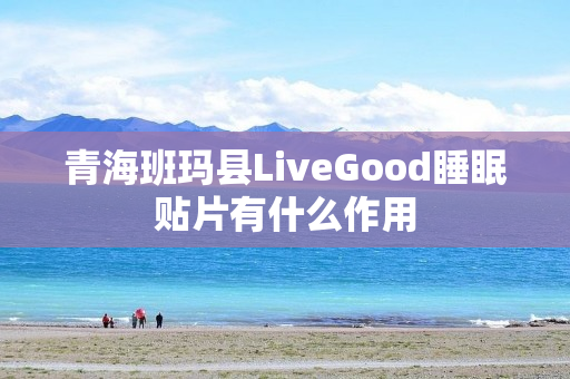 青海班玛县LiveGood睡眠贴片有什么作用