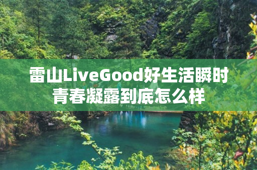 雷山LiveGood好生活瞬时青春凝露到底怎么样