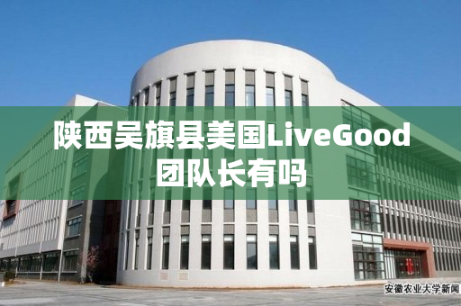 陕西吴旗县美国LiveGood团队长有吗