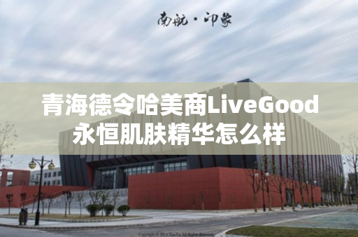 青海德令哈美商LiveGood永恒肌肤精华怎么样