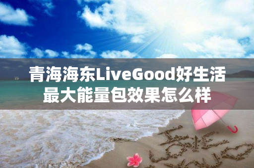 青海海东LiveGood好生活最大能量包效果怎么样