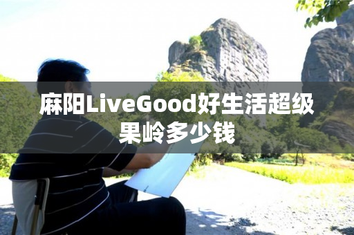 麻阳LiveGood好生活超级果岭多少钱