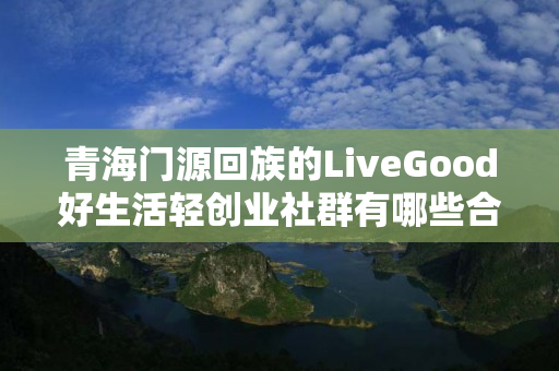 青海门源回族的LiveGood好生活轻创业社群有哪些合作机会