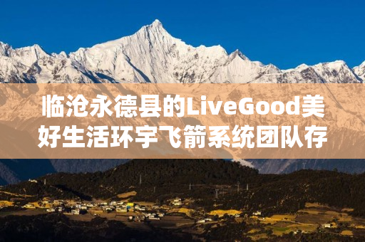 临沧永德县的LiveGood美好生活环宇飞箭系统团队存在吗