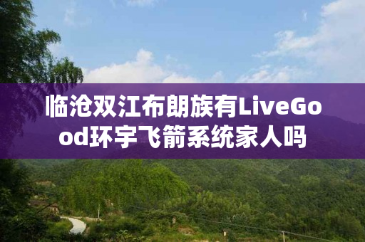 临沧双江布朗族有LiveGood环宇飞箭系统家人吗