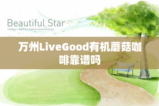 万州LiveGood有机蘑菇咖啡靠谱吗