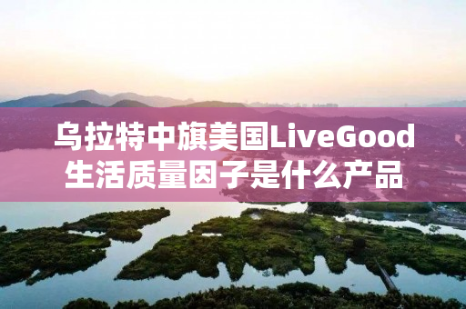 乌拉特中旗美国LiveGood生活质量因子是什么产品