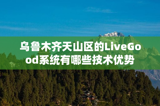 乌鲁木齐天山区的LiveGood系统有哪些技术优势