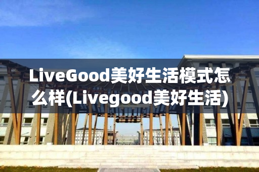 LiveGood美好生活模式怎么样(Livegood美好生活)