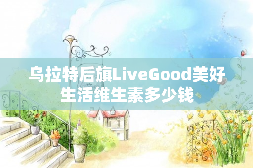 乌拉特后旗LiveGood美好生活维生素多少钱