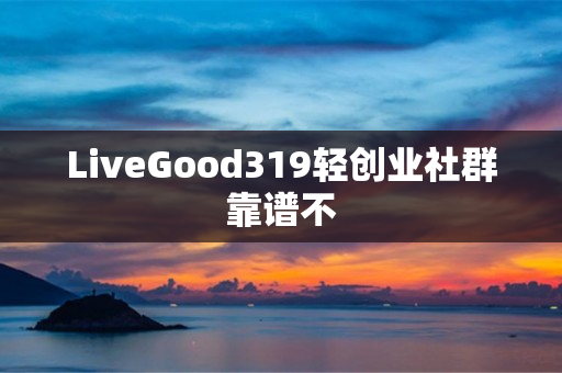 LiveGood319轻创业社群靠谱不