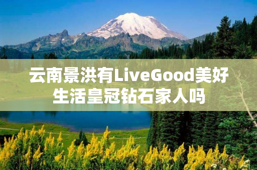 云南景洪有LiveGood美好生活皇冠钻石家人吗