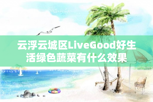 云浮云城区LiveGood好生活绿色蔬菜有什么效果