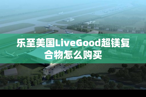 乐至美国LiveGood超镁复合物怎么购买