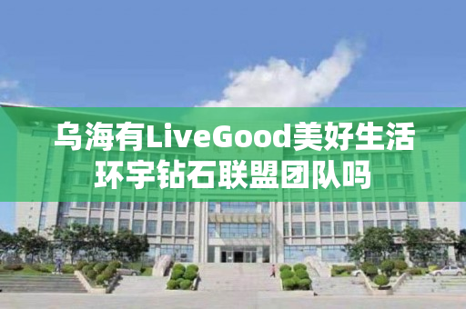 乌海有LiveGood美好生活环宇钻石联盟团队吗