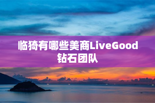 临猗有哪些美商LiveGood钻石团队