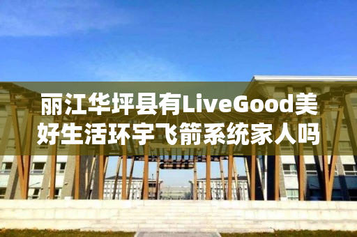 丽江华坪县有LiveGood美好生活环宇飞箭系统家人吗