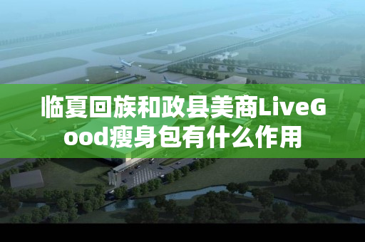 临夏回族和政县美商LiveGood瘦身包有什么作用