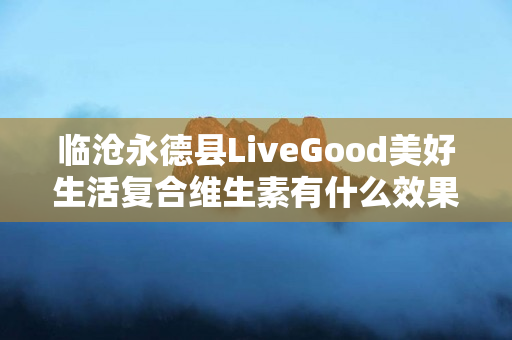 临沧永德县LiveGood美好生活复合维生素有什么效果