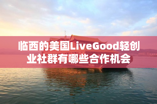 临西的美国LiveGood轻创业社群有哪些合作机会