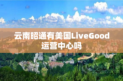 云南昭通有美国LiveGood运营中心吗