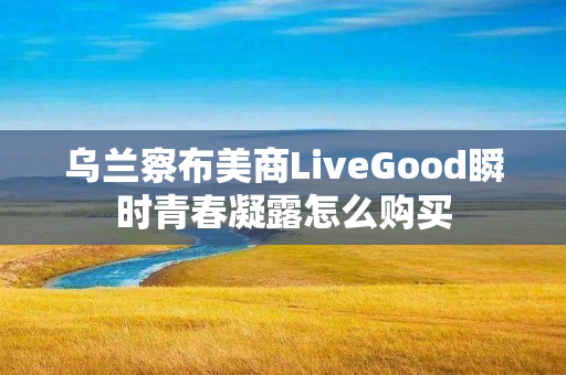 乌兰察布美商LiveGood瞬时青春凝露怎么购买