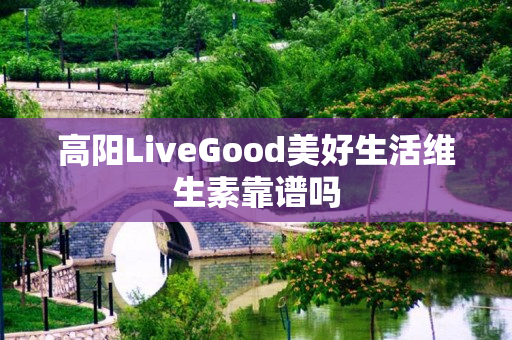 高阳LiveGood美好生活维生素靠谱吗