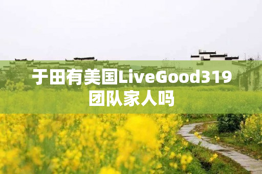 于田有美国LiveGood319团队家人吗