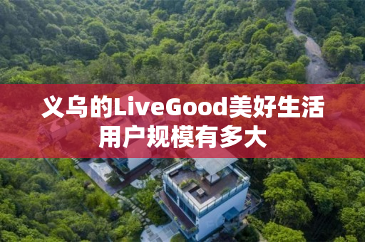 义乌的LiveGood美好生活用户规模有多大