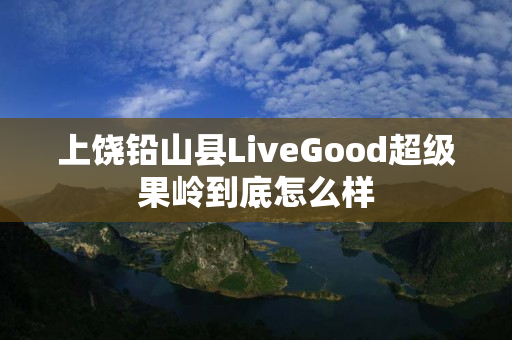 上饶铅山县LiveGood超级果岭到底怎么样