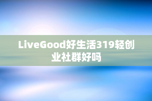 LiveGood好生活319轻创业社群好吗