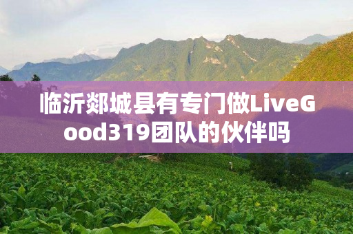 临沂郯城县有专门做LiveGood319团队的伙伴吗