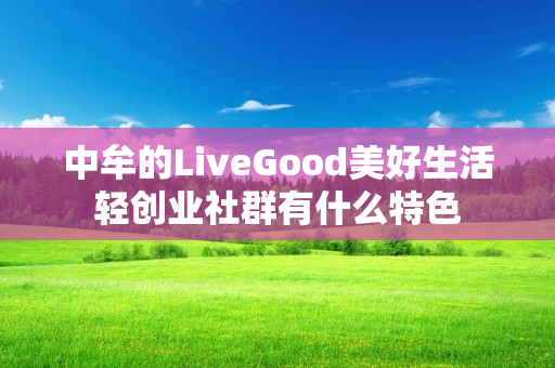 中牟的LiveGood美好生活轻创业社群有什么特色