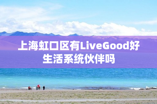 上海虹口区有LiveGood好生活系统伙伴吗