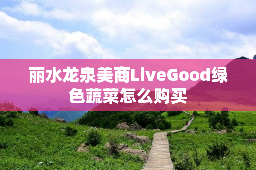 丽水龙泉美商LiveGood绿色蔬菜怎么购买