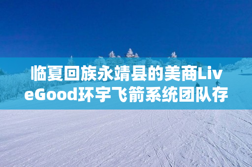 临夏回族永靖县的美商LiveGood环宇飞箭系统团队存在吗