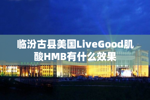 临汾古县美国LiveGood肌酸HMB有什么效果