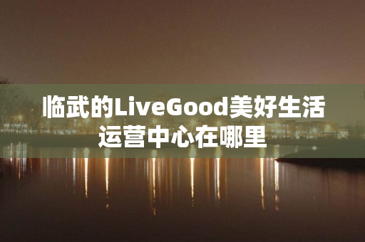 临武的LiveGood美好生活运营中心在哪里