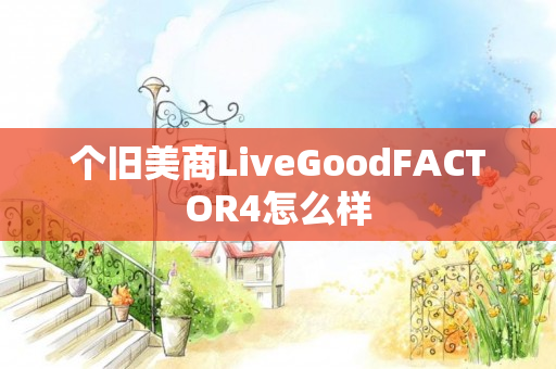 个旧美商LiveGoodFACTOR4怎么样