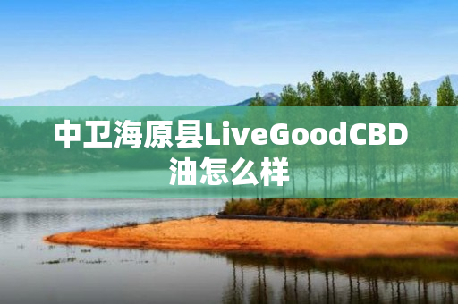 中卫海原县LiveGoodCBD油怎么样