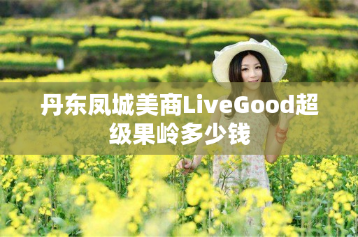 丹东凤城美商LiveGood超级果岭多少钱