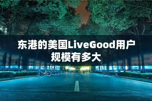 东港的美国LiveGood用户规模有多大