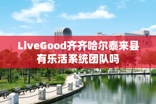 LiveGood齐齐哈尔泰来县有乐活系统团队吗