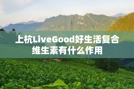 上杭LiveGood好生活复合维生素有什么作用