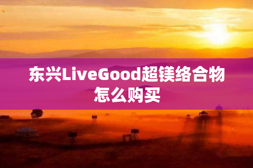 东兴LiveGood超镁络合物怎么购买