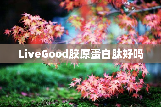 LiveGood胶原蛋白肽好吗