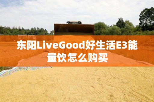 东阳LiveGood好生活E3能量饮怎么购买