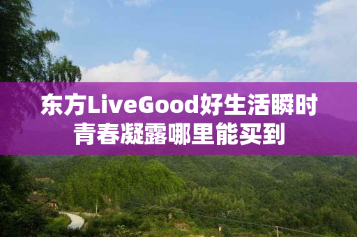 东方LiveGood好生活瞬时青春凝露哪里能买到