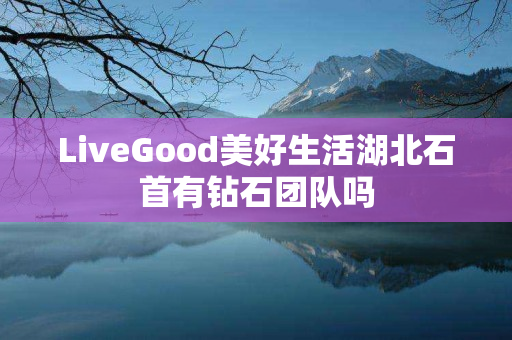 LiveGood美好生活湖北石首有钻石团队吗